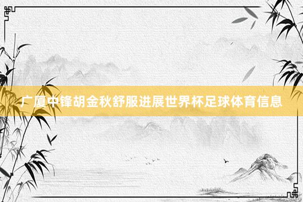 广厦中锋胡金秋舒服进展世界杯足球体育信息
