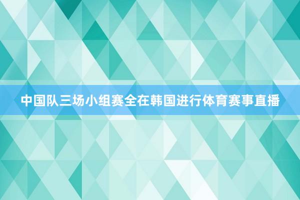 中国队三场小组赛全在韩国进行体育赛事直播
