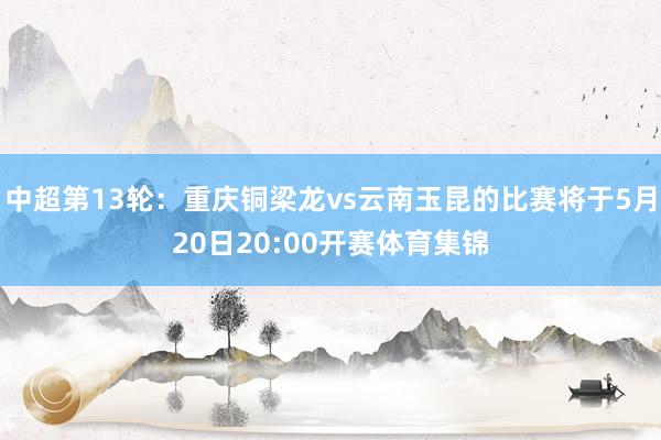 中超第13轮：重庆铜梁龙vs云南玉昆的比赛将于5月20日20:00开赛体育集锦