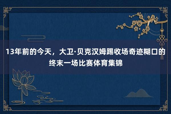 13年前的今天，大卫·贝克汉姆踢收场奇迹糊口的终末一场比赛体育集锦