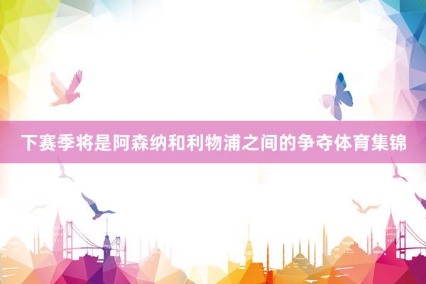 下赛季将是阿森纳和利物浦之间的争夺体育集锦