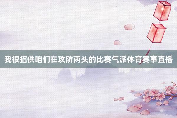 我很招供咱们在攻防两头的比赛气派体育赛事直播