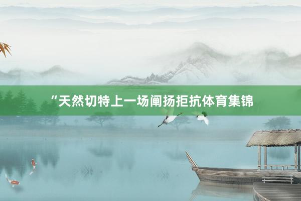 “天然切特上一场阐扬拒抗体育集锦