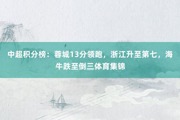 中超积分榜:蓉城13分领跑,浙江升至第七,海牛跌至倒三体育集锦