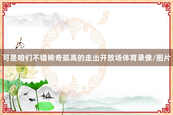 可是咱们不错稀奇孤高的走出开放场体育录像/图片