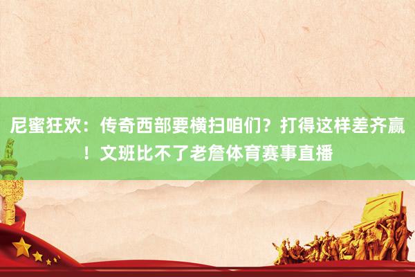 尼蜜狂欢：传奇西部要横扫咱们？打得这样差齐赢！文班比不了老詹体育赛事直播