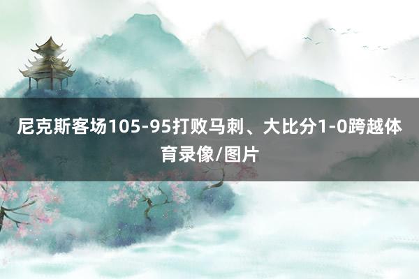尼克斯客场105-95打败马刺、大比分1-0跨越体育录像/图片