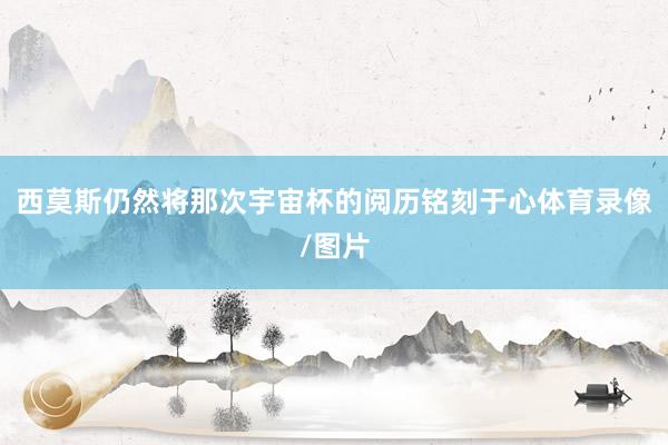 西莫斯仍然将那次宇宙杯的阅历铭刻于心体育录像/图片