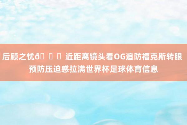 后顾之忧🖐近距离镜头看OG追防福克斯转眼 预防压迫感拉满世界杯足球体育信息