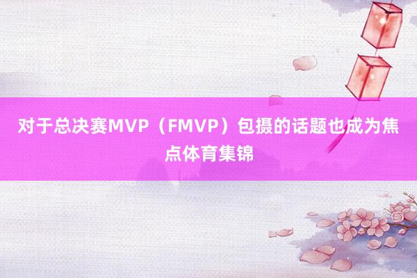 对于总决赛MVP（FMVP）包摄的话题也成为焦点体育集锦