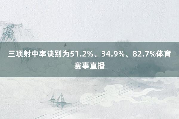 三项射中率诀别为51.2%、34.9%、82.7%体育赛事直播