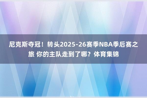 尼克斯夺冠！转头2025-26赛季NBA季后赛之旅 你的主队走到了哪？体育集锦