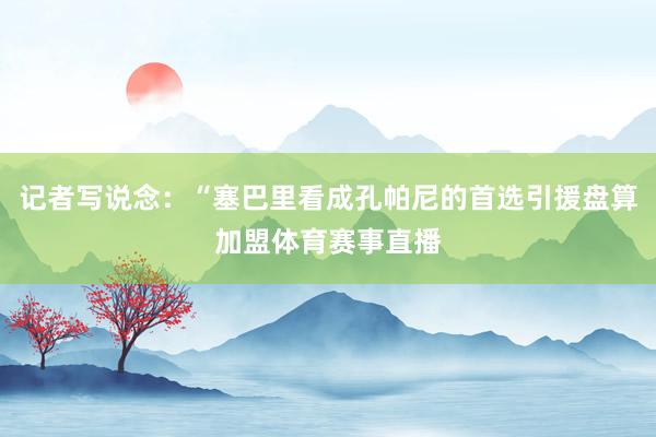 记者写说念：“塞巴里看成孔帕尼的首选引援盘算加盟体育赛事直播