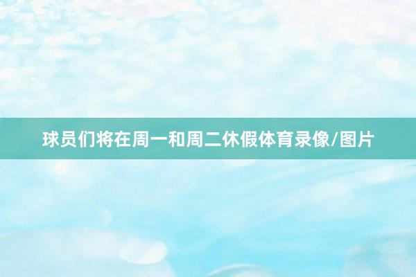 球员们将在周一和周二休假体育录像/图片
