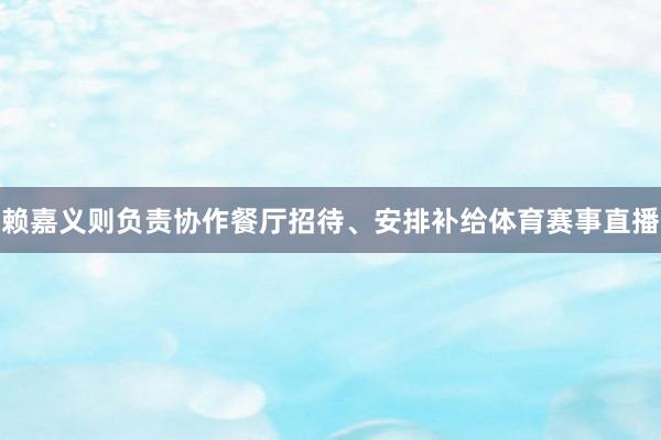 赖嘉义则负责协作餐厅招待、安排补给体育赛事直播