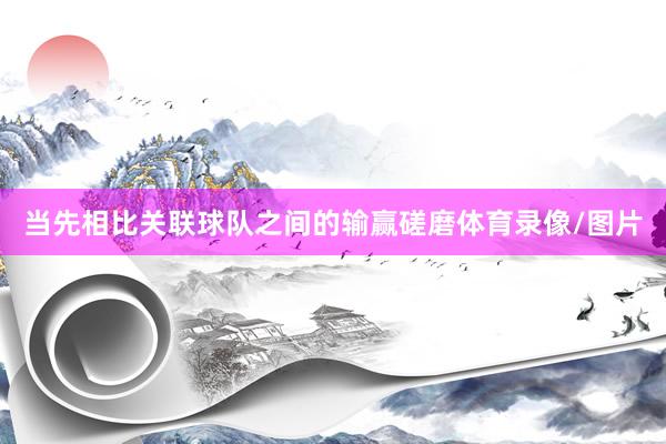 当先相比关联球队之间的输赢磋磨体育录像/图片