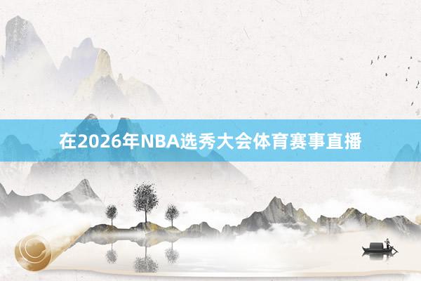 在2026年NBA选秀大会体育赛事直播