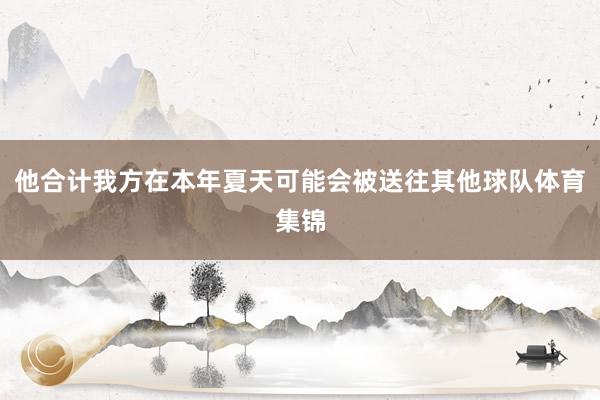 他合计我方在本年夏天可能会被送往其他球队体育集锦