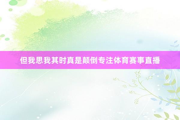 但我思我其时真是颠倒专注体育赛事直播