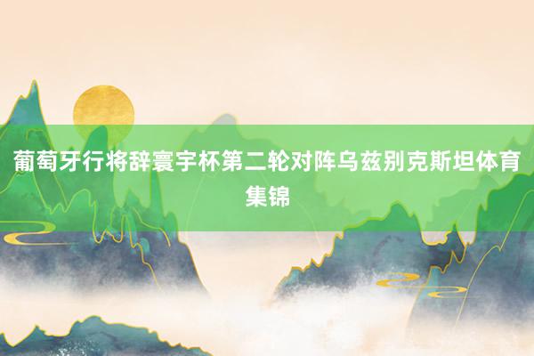 葡萄牙行将辞寰宇杯第二轮对阵乌兹别克斯坦体育集锦