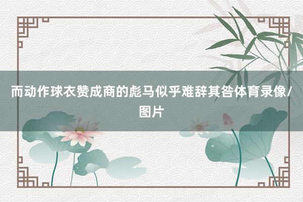 而动作球衣赞成商的彪马似乎难辞其咎体育录像/图片