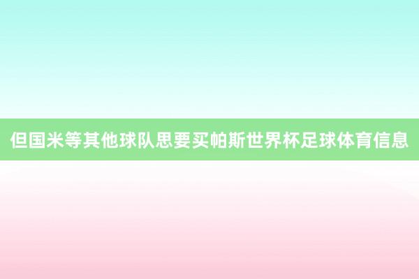 但国米等其他球队思要买帕斯世界杯足球体育信息