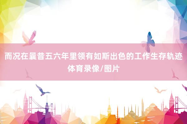 而况在曩昔五六年里领有如斯出色的工作生存轨迹体育录像/图片